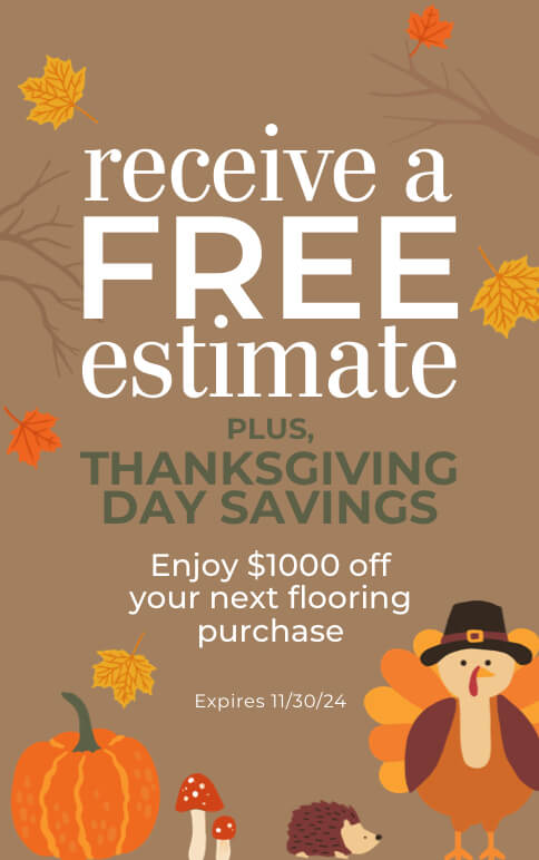 Receive a FREE estimate. PLUS Thanksgiving Day Savings. Enjoy $1000 off your next flooring purchase. Expires 11/30/24